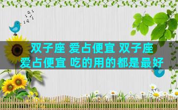 双子座 爱占便宜 双子座爱占便宜 吃的用的都是最好